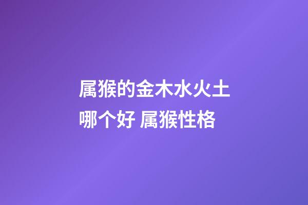 属猴的金木水火土哪个好 属猴性格